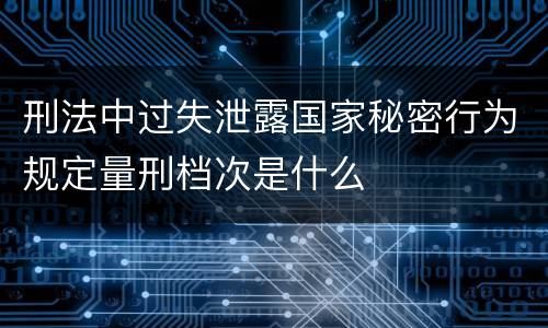 刑法中过失泄露国家秘密行为规定量刑档次是什么