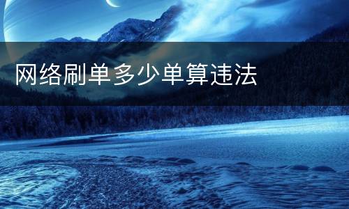 网络刷单多少单算违法