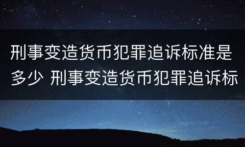 刑事变造货币犯罪追诉标准是多少 刑事变造货币犯罪追诉标准是多少条