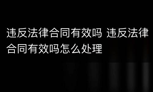 违反法律合同有效吗 违反法律合同有效吗怎么处理