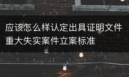 应该怎么样认定出具证明文件重大失实案件立案标准