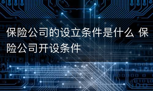 保险公司的设立条件是什么 保险公司开设条件