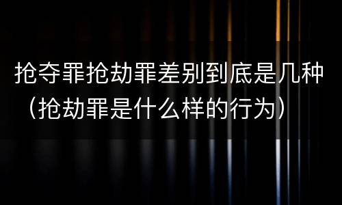 抢夺罪抢劫罪差别到底是几种（抢劫罪是什么样的行为）