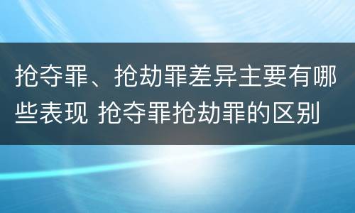 抢夺罪、抢劫罪差异主要有哪些表现 抢夺罪抢劫罪的区别