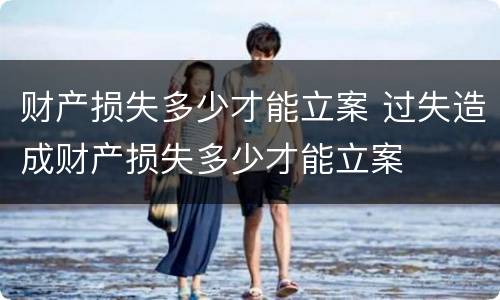 财产损失多少才能立案 过失造成财产损失多少才能立案