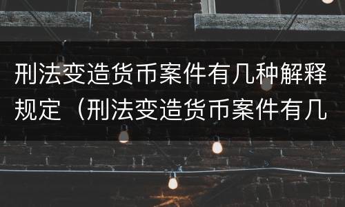 刑法变造货币案件有几种解释规定（刑法变造货币案件有几种解释规定）