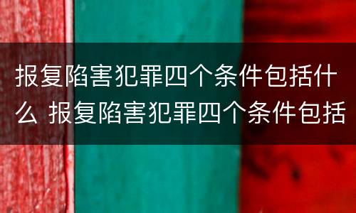 报复陷害犯罪四个条件包括什么 报复陷害犯罪四个条件包括什么内容