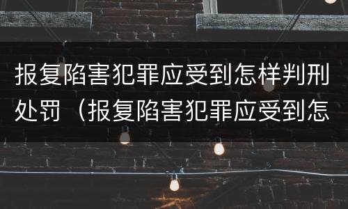 报复陷害犯罪应受到怎样判刑处罚（报复陷害犯罪应受到怎样判刑处罚呢）