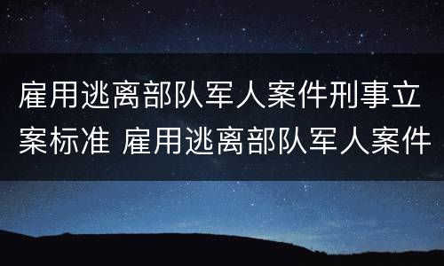 雇用逃离部队军人案件刑事立案标准 雇用逃离部队军人案件刑事立案标准是什么