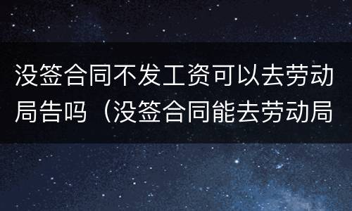 没签合同不发工资可以去劳动局告吗（没签合同能去劳动局告吗）