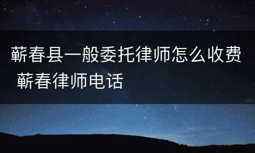 蕲春县一般委托律师怎么收费 蕲春律师电话