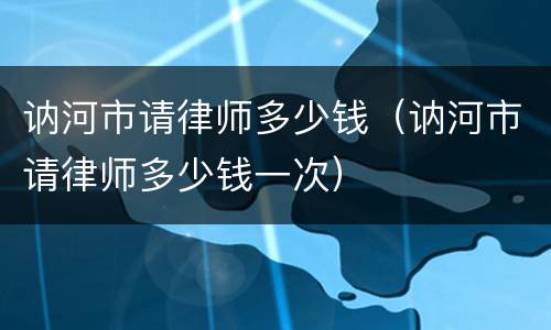 讷河市请律师多少钱（讷河市请律师多少钱一次）