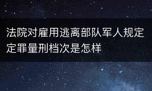 法院对雇用逃离部队军人规定定罪量刑档次是怎样