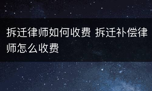 拆迁律师如何收费 拆迁补偿律师怎么收费