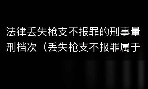 法律丢失枪支不报罪的刑事量刑档次（丢失枪支不报罪属于过失犯罪吗）