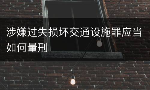 涉嫌过失损坏交通设施罪应当如何量刑