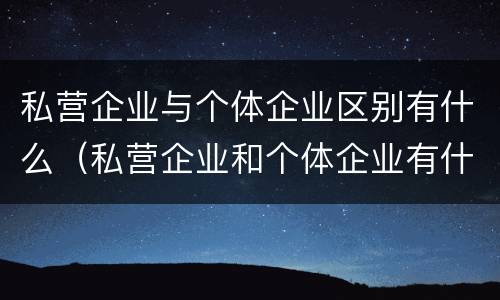 私营企业与个体企业区别有什么（私营企业和个体企业有什么区别）