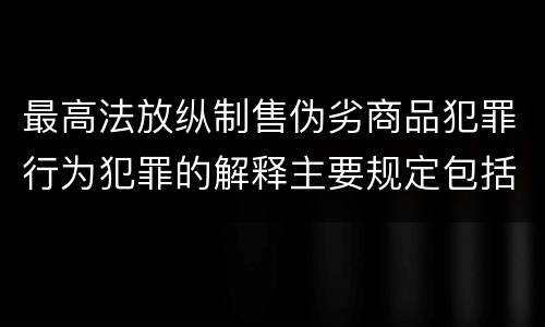 最高法放纵制售伪劣商品犯罪行为犯罪的解释主要规定包括什么