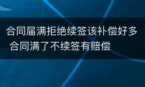 合同届满拒绝续签该补偿好多 合同满了不续签有赔偿