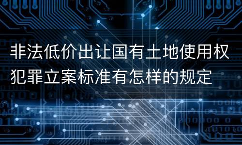 非法低价出让国有土地使用权犯罪立案标准有怎样的规定
