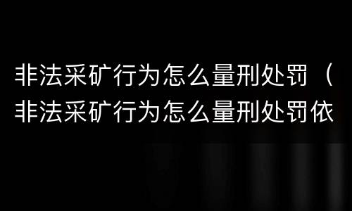 非法采矿行为怎么量刑处罚（非法采矿行为怎么量刑处罚依据）
