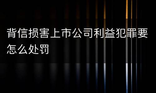 背信损害上市公司利益犯罪要怎么处罚