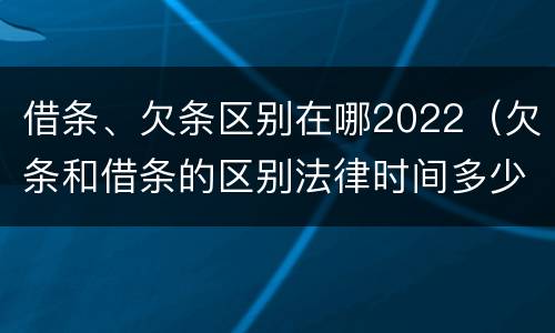 借条、欠条区别在哪2022（欠条和借条的区别法律时间多少年）