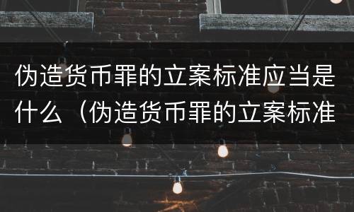伪造货币罪的立案标准应当是什么（伪造货币罪的立案标准应当是什么）