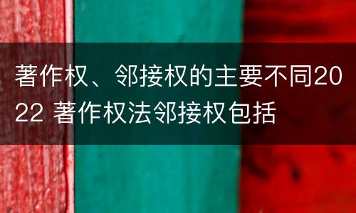 著作权、邻接权的主要不同2022 著作权法邻接权包括