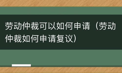 劳动仲裁可以如何申请（劳动仲裁如何申请复议）