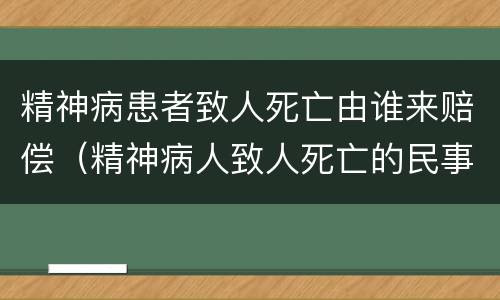 精神病患者致人死亡由谁来赔偿（精神病人致人死亡的民事赔偿）