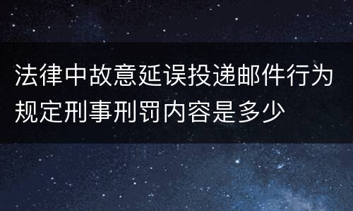 法律中故意延误投递邮件行为规定刑事刑罚内容是多少