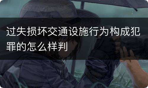 过失损坏交通设施行为构成犯罪的怎么样判