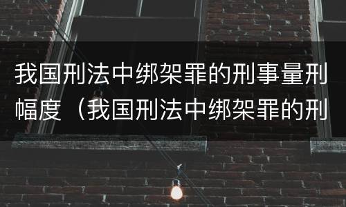 我国刑法中绑架罪的刑事量刑幅度（我国刑法中绑架罪的刑事量刑幅度为）