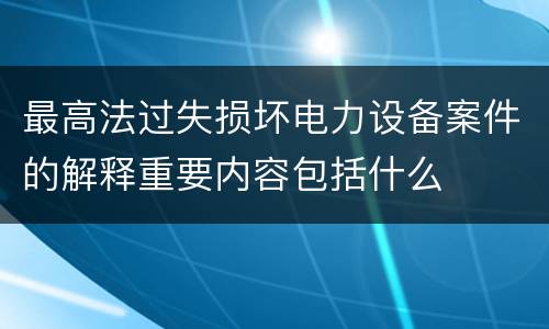 最高法过失损坏电力设备案件的解释重要内容包括什么