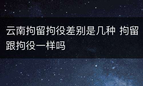 云南拘留拘役差别是几种 拘留跟拘役一样吗