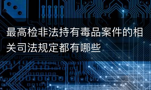 最高检非法持有毒品案件的相关司法规定都有哪些