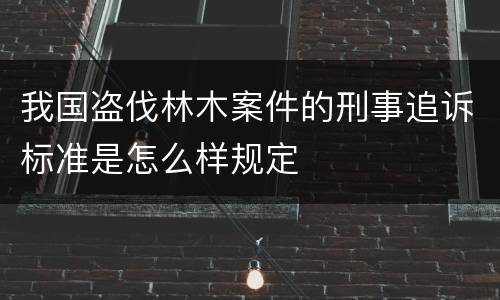 我国盗伐林木案件的刑事追诉标准是怎么样规定