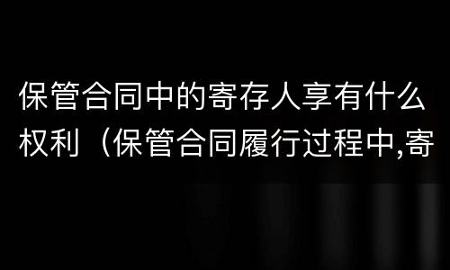 保管合同中的寄存人享有什么权利（保管合同履行过程中,寄存人）