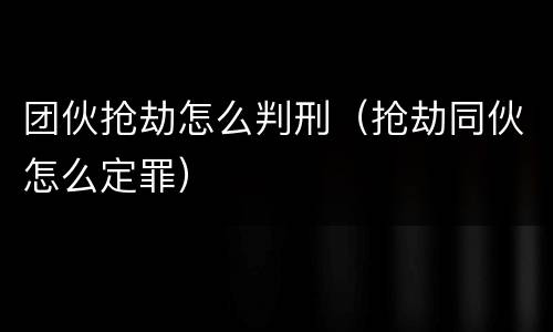 团伙抢劫怎么判刑（抢劫同伙怎么定罪）