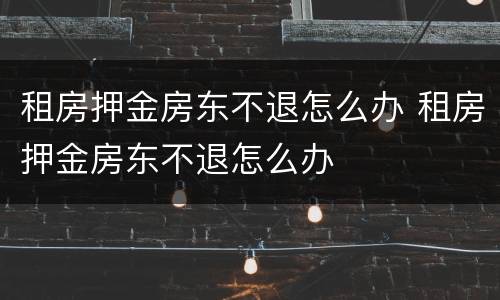 租房押金房东不退怎么办 租房押金房东不退怎么办