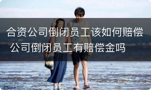 合资公司倒闭员工该如何赔偿 公司倒闭员工有赔偿金吗