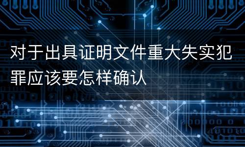 对于出具证明文件重大失实犯罪应该要怎样确认