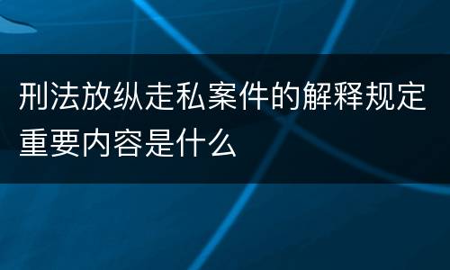 刑法放纵走私案件的解释规定重要内容是什么