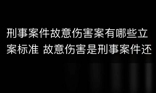 刑事案件故意伤害案有哪些立案标准 故意伤害是刑事案件还是民事案件