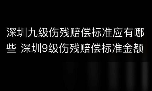 深圳九级伤残赔偿标准应有哪些 深圳9级伤残赔偿标准金额
