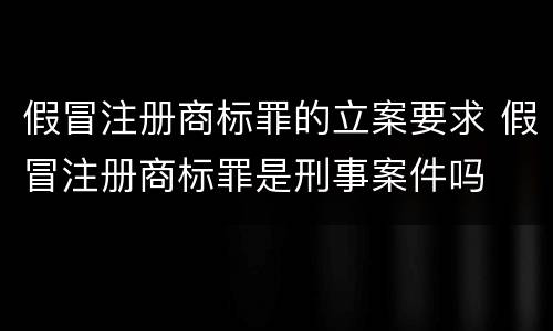 假冒注册商标罪的立案要求 假冒注册商标罪是刑事案件吗