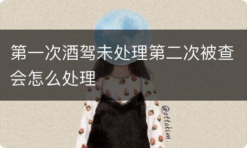 第一次酒驾未处理第二次被查会怎么处理