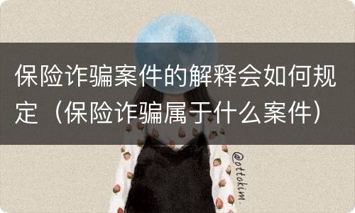 保险诈骗案件的解释会如何规定（保险诈骗属于什么案件）