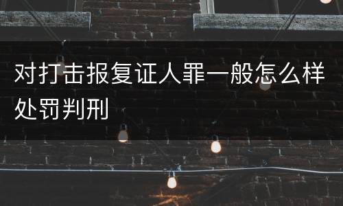 对打击报复证人罪一般怎么样处罚判刑